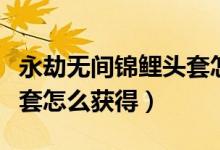 永劫無間錦鯉頭套怎么獲?。ㄓ澜贌o間錦鯉頭套怎么獲得）
