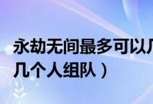 永劫無間最多可以幾個(gè)人組隊(duì)（永劫無間支持幾個(gè)人組隊(duì)）