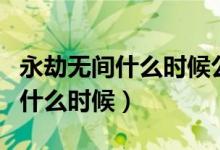 永劫無間什么時(shí)候公測(cè)的（永劫無間公測(cè)時(shí)間什么時(shí)候）