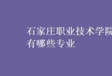 教育資訊：石家莊職業(yè)技術(shù)學院有哪些專業(yè)