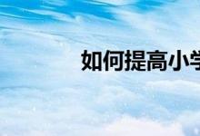 如何提高小學生的學習興趣？