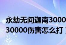 永劫無間迦南30000任務(wù)（永劫無間迦南一場(chǎng)30000傷害怎么打）