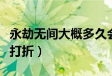 永劫無間大概多久會(huì)打折(永劫無間什么時(shí)候打折)