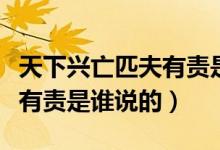 天下興亡匹夫有責(zé)是誰(shuí)說(shuō)的?。ㄌ煜屡d亡匹夫有責(zé)是誰(shuí)說(shuō)的）