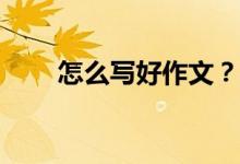 怎么寫好作文？考試怎么寫好作文？