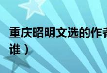 重慶昭明文選的作者是誰(shuí)（昭明文選的作者是誰(shuí)）