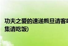 功夫之愛的速遞熊旦請(qǐng)客吃飯是哪集(功夫之愛的速遞熊旦哪集請(qǐng)吃飯)