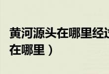 黃河源頭在哪里經(jīng)過(guò)幾個(gè)省共多長(zhǎng)（黃河源頭在哪里）