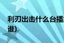 利刃出擊什么臺(tái)播放(利刃出擊的首播衛(wèi)視是誰(shuí))