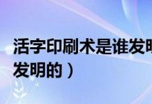 活字印刷術(shù)是誰(shuí)發(fā)明的讀音（活字印刷術(shù)是誰(shuí)發(fā)明的）