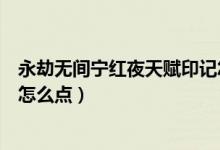 永劫無間寧紅夜天賦印記怎么點(diǎn)（永劫無間寧紅夜天賦印記怎么點(diǎn)）