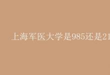 教育資訊:上海軍醫(yī)大學(xué)是985還是211