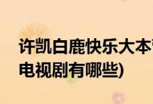 許凱白鹿快樂大本營(yíng)哪一期(白鹿許凱合作的電視劇有哪些)