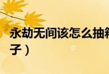 永劫無間該怎么抽箱子（永劫無間怎么白嫖箱子）