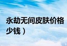 永劫無間皮膚價格（永劫無間皮膚價格分別多少錢）