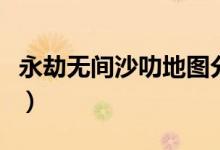 永劫無間沙叻地圖分布（永劫無間沙叻在哪里）