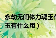 永劫無間體力魂玉有什么用（永劫無間體力魂玉有什么用）