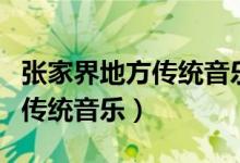 張家界地方傳統(tǒng)音樂(lè)被稱為什么（張家界地方傳統(tǒng)音樂(lè)）