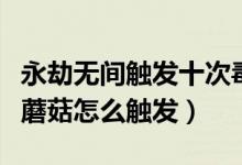 永劫無間觸發(fā)十次毒蘑菇怎么做（永劫無間毒蘑菇怎么觸發(fā)）