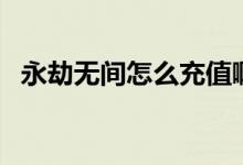 永劫無間怎么充值啊（永劫無間怎么充值）