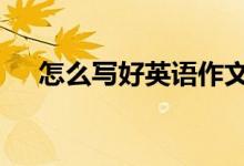 怎么寫好英語作文?怎么學(xué)習英語作文？