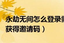 永劫無間怎么登錄需要驗(yàn)證碼（永劫無間如何獲得邀請碼）