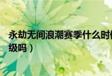 永劫無間浪潮賽季什么時(shí)候結(jié)束（永劫無間浪潮是直接加30級嗎）