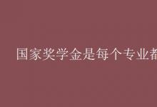 教育資訊：國(guó)家獎(jiǎng)學(xué)金是每個(gè)專業(yè)都有嗎
