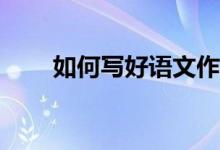 如何寫好語文作文、提高作文成績？