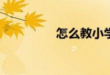 怎么教小學(xué)生寫好作文？