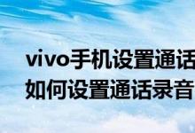 vivo手機設(shè)置通話錄音怎么設(shè)置（vivo手機如何設(shè)置通話錄音）