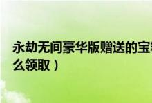 永劫無間豪華版贈送的寶箱怎么開（永劫無間豪華版箱子怎么領(lǐng)?。?class=