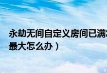 永劫無間自定義房間已滿怎么創(chuàng)建（永劫無間房間數(shù)量已達最大怎么辦）