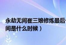 永劫無間崔三娘修煉最后一個任務（永劫無間崔三娘上線時間是什么時候）