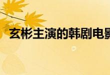 玄彬主演的韓劇電影(玄彬當(dāng)男一號的電影)