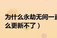 為什么永劫無間一直更新失敗（永劫無間為什么更新不了）
