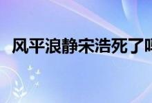 風(fēng)平浪靜宋浩死了嗎(風(fēng)平浪靜宋浩死沒有)