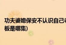 功夫婆媳保安不認(rèn)識自己老板是第幾集(功夫婆媳保安阻攔老板是哪集)