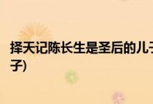 擇天記陳長生是圣后的兒子嗎(擇天記陳長生是不是圣后的兒子)
