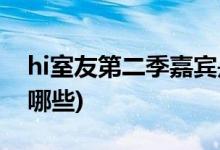 hi室友第二季嘉賓是誰(hi室友第二季嘉賓有哪些)