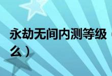 永劫無間內測等級（永劫無間內測等級獎勵什么）