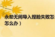 永劫無間導入捏臉失敗怎么辦（永劫無間導入不了捏臉數(shù)據(jù)怎么辦）