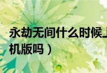 永劫無(wú)間什么時(shí)候上線(xiàn)手機(jī)版（永劫無(wú)間有手機(jī)版嗎）