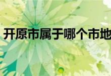 開(kāi)原市屬于哪個(gè)市地圖（開(kāi)原市屬于哪個(gè)市）
