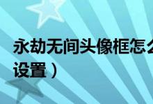 永劫無(wú)間頭像框怎么裝（永劫無(wú)間頭像框在哪設(shè)置）