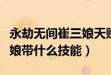永劫無(wú)間崔三娘天賦技能推薦（永劫無(wú)間崔三娘帶什么技能）