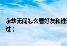 永劫無(wú)間怎么看好友和誰(shuí)玩的（永劫無(wú)間怎么查和誰(shuí)一起玩過(guò)）