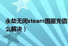 永劫無(wú)間steam國(guó)服充值界面（永劫無(wú)間卡在進(jìn)游戲界面怎么解決）