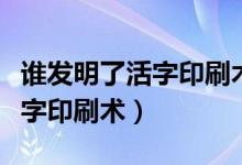 誰(shuí)發(fā)明了活字印刷術(shù)的所有資料（誰(shuí)發(fā)明了活字印刷術(shù)）