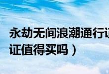 永劫無(wú)間浪潮通行證值得買(mǎi)嗎(永劫無(wú)間通行證值得買(mǎi)嗎)